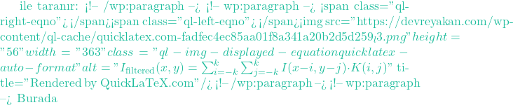 ile taranır: <!-- /wp:paragraph --> <!-- wp:paragraph --> <span class="ql-right-eqno">   </span><span class="ql-left-eqno">   </span><img src="https://devreyakan.com/wp-content/ql-cache/quicklatex.com-fadfec4ec85aa01f8a341a20b2d5d259_l3.png" height="56" width="363" class="ql-img-displayed-equation quicklatex-auto-format" alt="\[I_{\text{filtered}}(x, y) = \sum_{i=-k}^{k} \sum_{j=-k}^{k} I(x-i, y-j) \cdot K(i, j)\]" title="Rendered by QuickLaTeX.com"/> <!-- /wp:paragraph --> <!-- wp:paragraph --> Burada