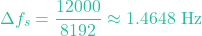 \[\Delta f_s = \frac{12000}{8192} \approx 1.4648 \text{ Hz}\]