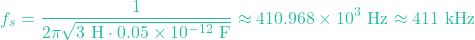 \[f_s = \frac{1}{2\pi \sqrt{3 \text{ H} \cdot 0.05 \times 10^{-12} \text{ F}}} \approx 410.968 \times 10^3 \text{ Hz} \approx 411 \text{ kHz}\]