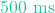 500\text{ ms}
