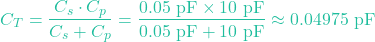 \[C_T = \frac{C_s \cdot C_p}{C_s + C_p} = \frac{0.05 \text{ pF} \times 10 \text{ pF}}{0.05 \text{ pF} + 10 \text{ pF}} \approx 0.04975 \text{ pF}\]