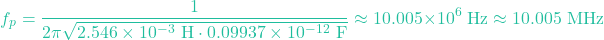 \[f_p = \frac{1}{2\pi \sqrt{2.546 \times 10^{-3} \text{ H} \cdot 0.09937 \times 10^{-12} \text{ F}}} \approx 10.005 \times 10^6 \text{ Hz} \approx 10.005 \text{ MHz}\]