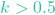 k > 0.5
