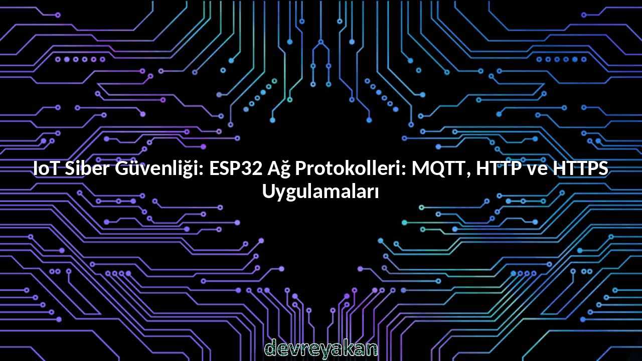 IoT Siber Güvenliği: ESP32 Ağ Protokolleri: MQTT, HTTP ve HTTPS Uygulamaları