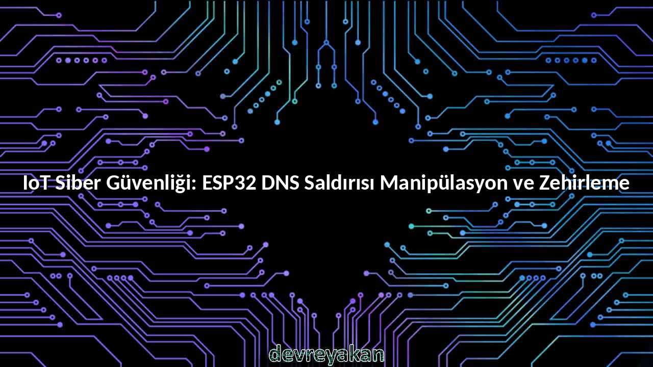 IoT Siber Güvenliği: ESP32 DNS Saldırısı Manipülasyon ve Zehirleme