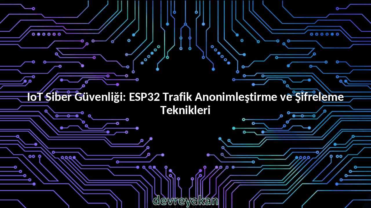 IoT Siber Güvenliği: ESP32 Trafik Anonimleştirme ve Şifreleme Teknikleri