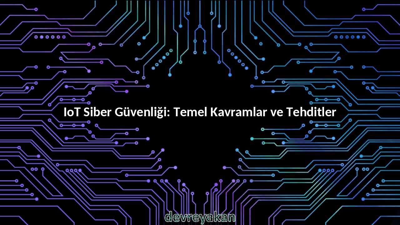 IoT Siber Güvenliği: Temel Kavramlar ve Tehditler