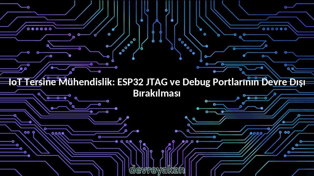 IoT Tersine Mühendislik: ESP32 JTAG ve Debug Portlarının Devre Dışı Bırakılması
